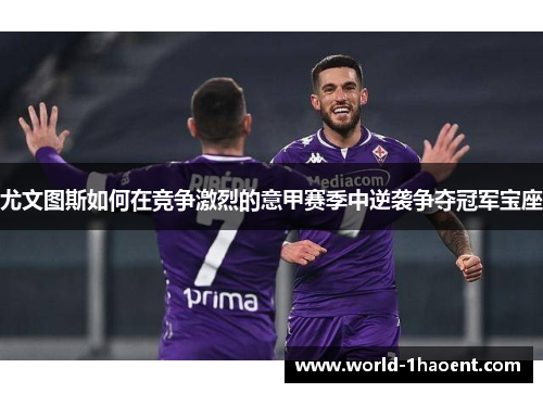 尤文图斯如何在竞争激烈的意甲赛季中逆袭争夺冠军宝座