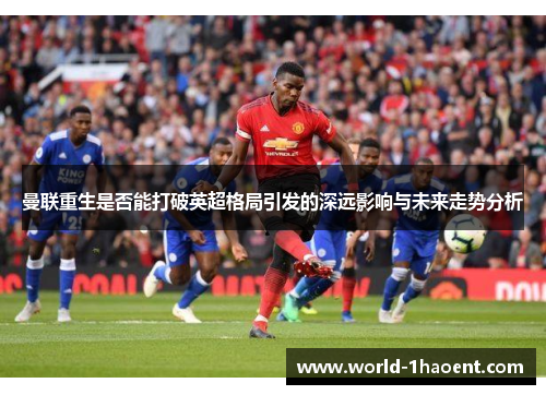 曼联重生是否能打破英超格局引发的深远影响与未来走势分析 曼联重生是否能打破英超格局引发的深远影响与未来走势分析