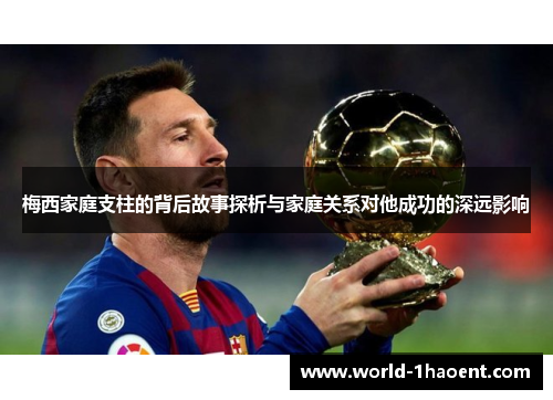 梅西家庭支柱的背后故事探析与家庭关系对他成功的深远影响