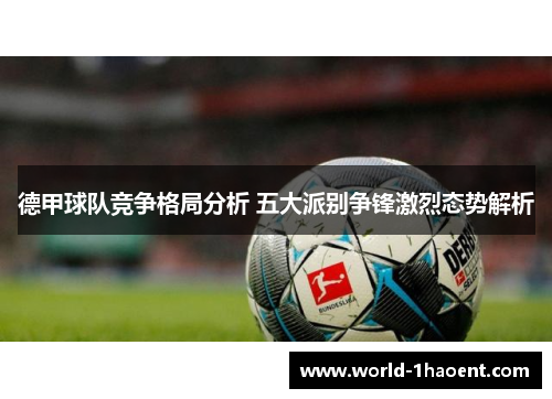 德甲球队竞争格局分析 五大派别争锋激烈态势解析 德甲球队竞争格局分析 五大派别争锋激烈态势解析