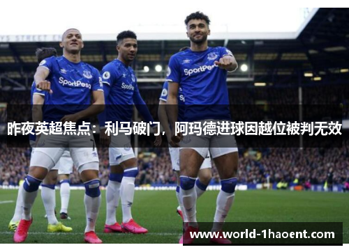 昨夜英超焦点：利马破门，阿玛德进球因越位被判无效