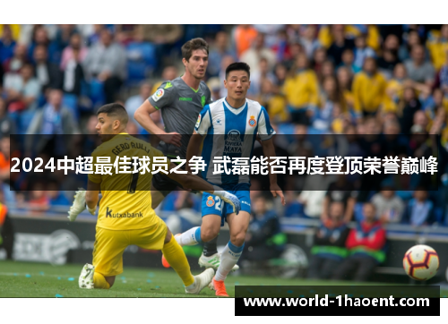 2024中超最佳球员之争 武磊能否再度登顶荣誉巅峰 2024中超最佳球员之争 武磊能否再度登顶荣誉巅峰