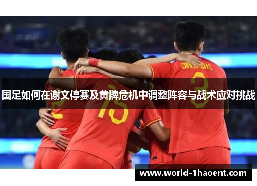 国足如何在谢文停赛及黄牌危机中调整阵容与战术应对挑战 国足如何在谢文停赛及黄牌危机中调整阵容与战术应对挑战