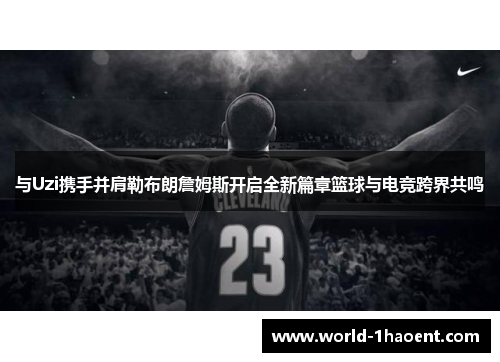与Uzi携手并肩勒布朗詹姆斯开启全新篇章篮球与电竞跨界共鸣