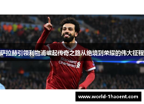 萨拉赫引领利物浦崛起传奇之路从绝境到荣耀的伟大征程 萨拉赫引领利物浦崛起传奇之路从绝境到荣耀的伟大征程