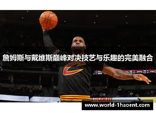 詹姆斯与戴维斯巅峰对决技艺与乐趣的完美融合 詹姆斯与戴维斯巅峰对决技艺与乐趣的完美融合