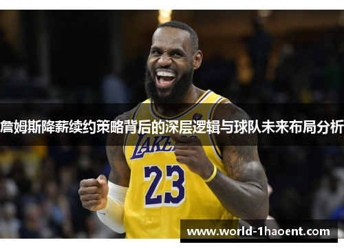 詹姆斯降薪续约策略背后的深层逻辑与球队未来布局分析