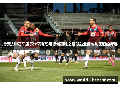 揭示法甲冠军里尔逆袭崛起与稳健制胜之路背后全面成功密码的深层