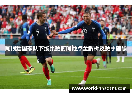 阿根廷国家队下场比赛时间地点全解析及赛事前瞻