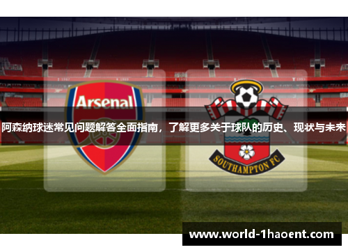 阿森纳球迷常见问题解答全面指南，了解更多关于球队的历史、现状与未来