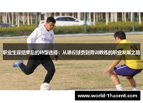 职业生涯结束后的转型选择:从退役球员到青训教练的职业发展之路 职业生涯结束后的转型选择:从退役球员到青训教练的职业发展之路