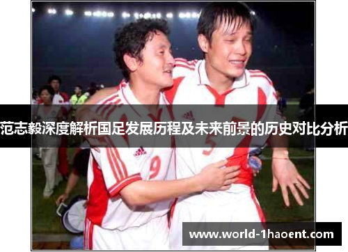 范志毅深度解析国足发展历程及未来前景的历史对比分析