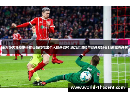 莱万多夫斯基携手顶级品牌推出个人健身器材 助力运动员与健身爱好者打造完美身材 莱万多夫斯基携手顶级品牌推出个人健身器材 助力运动员与健身爱好者打造完美身材