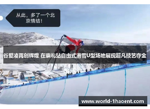 谷爱凌再创辉煌 在崇礼站自由式滑雪U型场地展现超凡技艺夺金