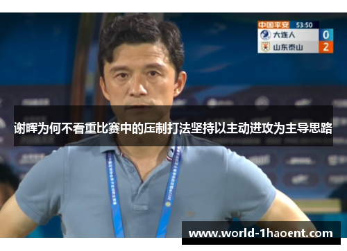 谢晖为何不看重比赛中的压制打法坚持以主动进攻为主导思路