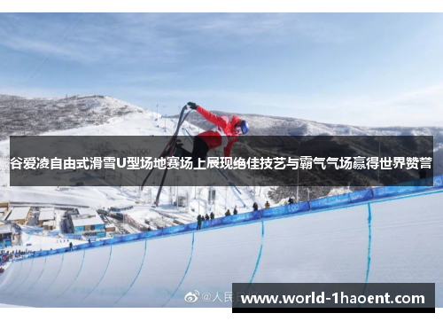 谷爱凌自由式滑雪U型场地赛场上展现绝佳技艺与霸气气场赢得世界赞誉 谷爱凌自由式滑雪U型场地赛场上展现绝佳技艺与霸气气场赢得世界赞誉
