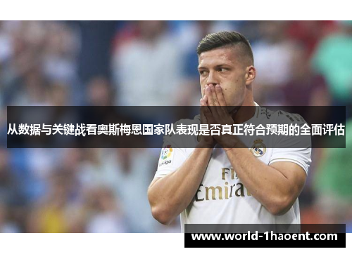 从数据与关键战看奥斯梅恩国家队表现是否真正符合预期的全面评估 从数据与关键战看奥斯梅恩国家队表现是否真正符合预期的全面评估