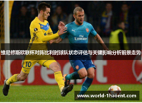 维尼修斯欧联杯对阵比利时球队状态评估与关键影响分析前景走势 维尼修斯欧联杯对阵比利时球队状态评估与关键影响分析前景走势