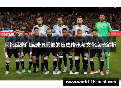 阿根廷豪门足球俱乐部的历史传承与文化底蕴解析 阿根廷豪门足球俱乐部的历史传承与文化底蕴解析