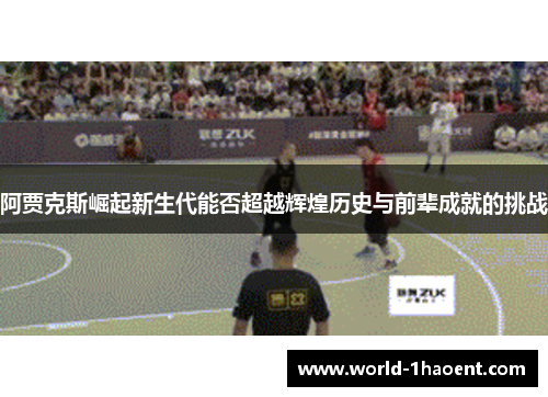 阿贾克斯崛起新生代能否超越辉煌历史与前辈成就的挑战