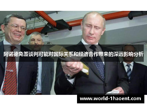 阿诺德免签谈判可能对国际关系和经济合作带来的深远影响分析 阿诺德免签谈判可能对国际关系和经济合作带来的深远影响分析