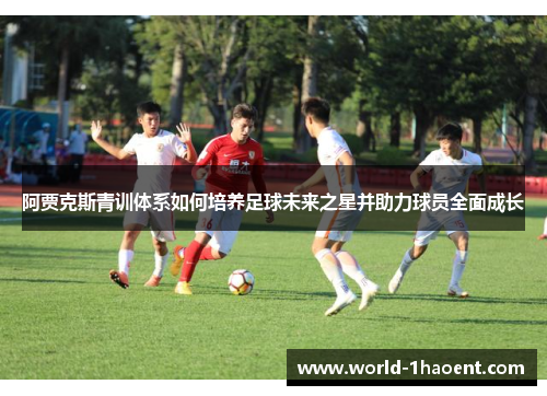 阿贾克斯青训体系如何培养足球未来之星并助力球员全面成长 阿贾克斯青训体系如何培养足球未来之星并助力球员全面成长