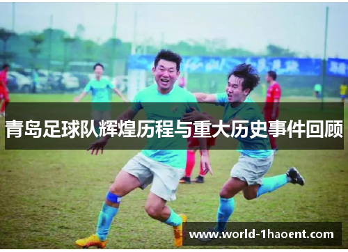 青岛足球队辉煌历程与重大历史事件回顾 青岛足球队辉煌历程与重大历史事件回顾