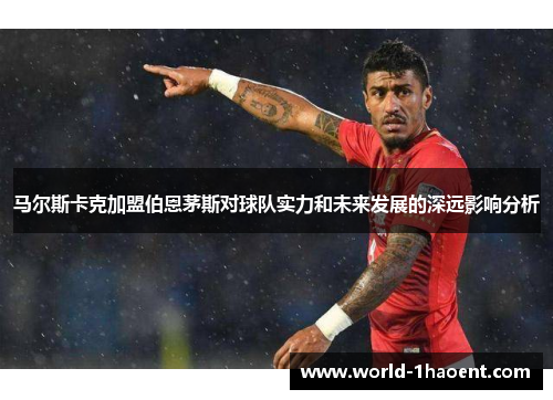 马尔斯卡克加盟伯恩茅斯对球队实力和未来发展的深远影响分析