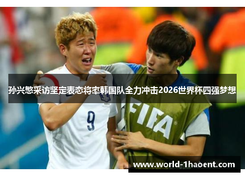 孙兴慜采访坚定表态将率韩国队全力冲击2026世界杯四强梦想